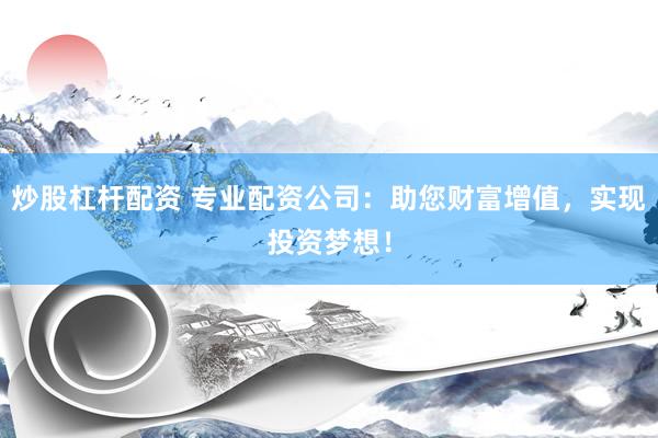 炒股杠桿配資 專業(yè)配資公司：助您財(cái)富增值，實(shí)現(xiàn)投資夢想！