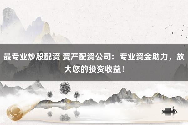 最專業(yè)炒股配資 資產(chǎn)配資公司：專業(yè)資金助力，放大您的投資收益！