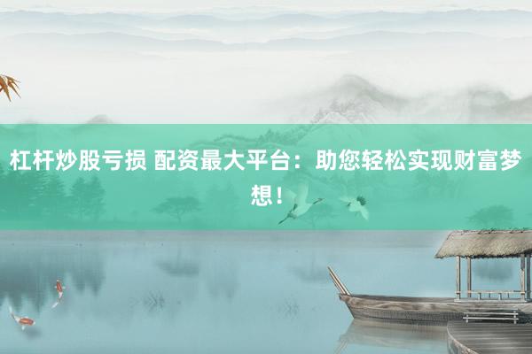 杠桿炒股虧損 配資最大平臺：助您輕松實現(xiàn)財富夢想！