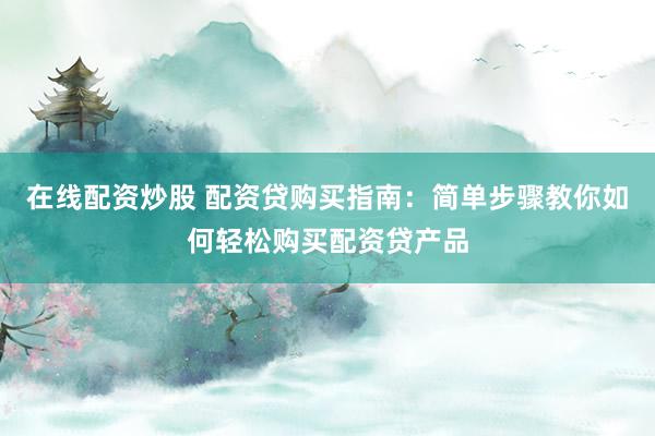 在線配資炒股 配資貸購(gòu)買指南：簡(jiǎn)單步驟教你如何輕松購(gòu)買配資貸產(chǎn)品