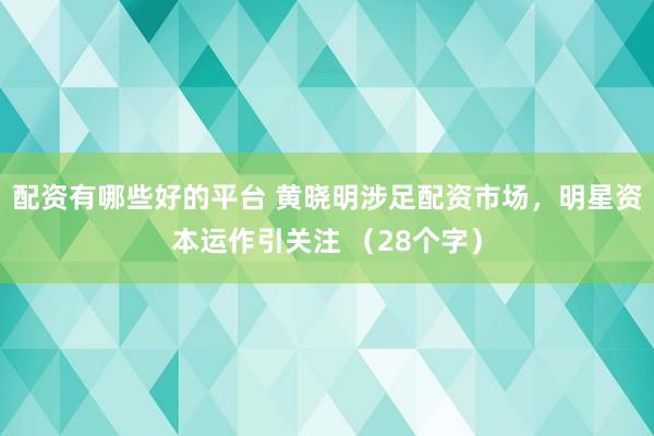 配資有哪些好的平臺 黃曉明涉足配資市場，明星資本運(yùn)作引關(guān)注 （28個字）