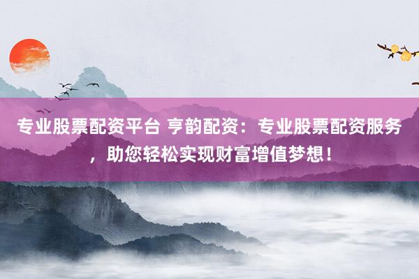 專業(yè)股票配資平臺(tái) 亨韻配資：專業(yè)股票配資服務(wù)，助您輕松實(shí)現(xiàn)財(cái)富增值夢(mèng)想！