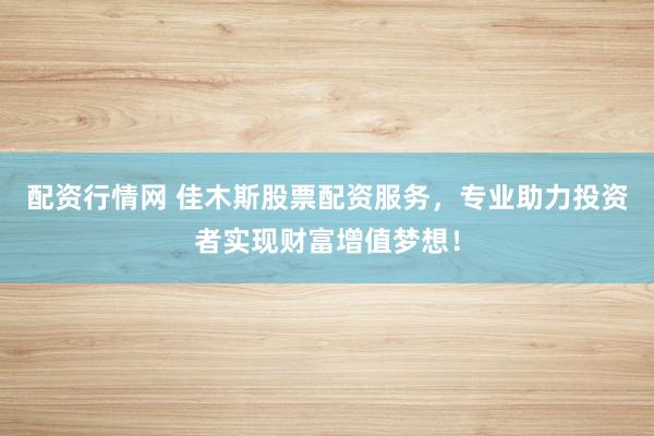 配資行情網(wǎng) 佳木斯股票配資服務(wù)，專業(yè)助力投資者實現(xiàn)財富增值夢想！