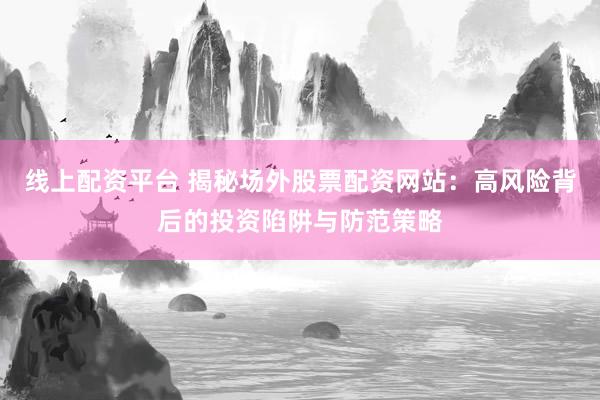 線上配資平臺 揭秘場外股票配資網(wǎng)站：高風險背后的投資陷阱與防范策略