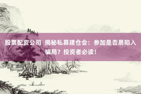 股票配資公司  揭秘私募建倉會：參加是否易陷入騙局？投資者必讀！