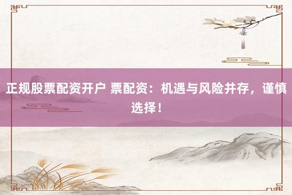 正規(guī)股票配資開戶 票配資：機(jī)遇與風(fēng)險(xiǎn)并存，謹(jǐn)慎選擇！