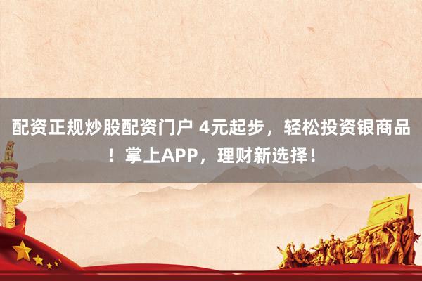 配資正規(guī)炒股配資門戶 4元起步，輕松投資銀商品！掌上APP，理財新選擇！