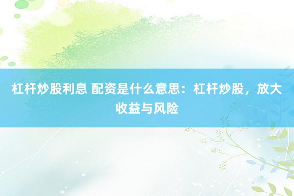 杠桿炒股利息 配資是什么意思：杠桿炒股，放大收益與風(fēng)險