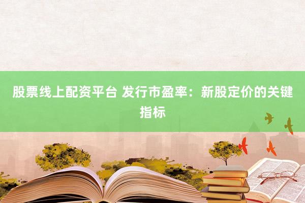 股票線上配資平臺 發(fā)行市盈率：新股定價的關(guān)鍵指標(biāo)