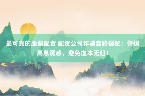 最可靠的股票配資 配資公司詐騙套路揭秘：警惕高息誘惑，避免血本無歸！