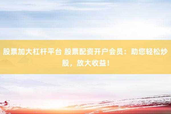股票加大杠桿平臺 股票配資開戶會員：助您輕松炒股，放大收益！