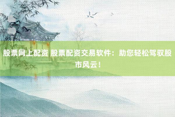 股票網(wǎng)上配資 股票配資交易軟件：助您輕松駕馭股市風(fēng)云！