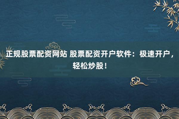 正規(guī)股票配資網(wǎng)站 股票配資開戶軟件：極速開戶，輕松炒股！