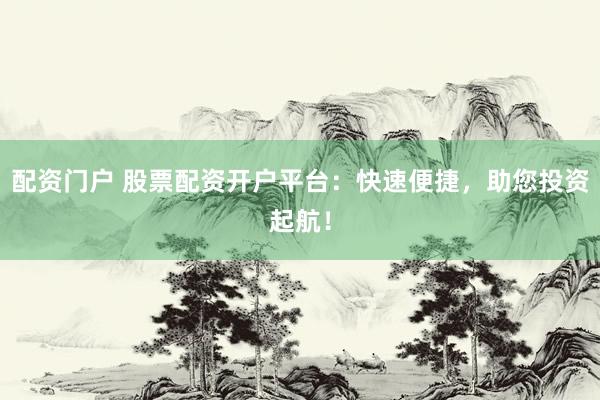 配資門戶 股票配資開戶平臺(tái)：快速便捷，助您投資起航！