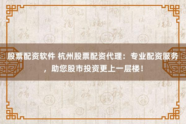 股票配資軟件 杭州股票配資代理：專業(yè)配資服務(wù)，助您股市投資更上一層樓！
