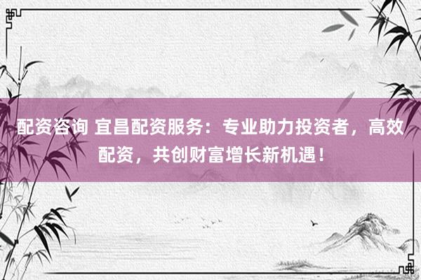 配資咨詢 宜昌配資服務：專業(yè)助力投資者，高效配資，共創(chuàng)財富增長新機遇！