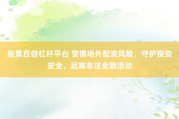 股票百倍杠桿平臺 警惕場外配資風(fēng)險，守護(hù)投資安全，遠(yuǎn)離非法金融活動