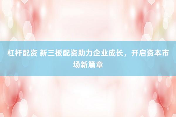 杠桿配資 新三板配資助力企業(yè)成長，開啟資本市場新篇章
