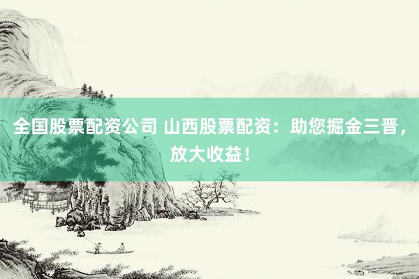 全國(guó)股票配資公司 山西股票配資：助您掘金三晉，放大收益！