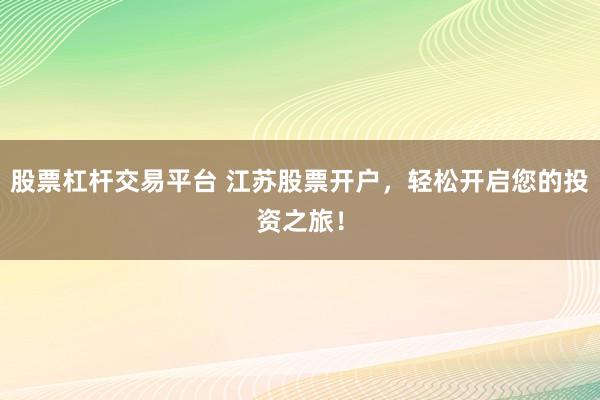 股票杠桿交易平臺 江蘇股票開戶，輕松開啟您的投資之旅！