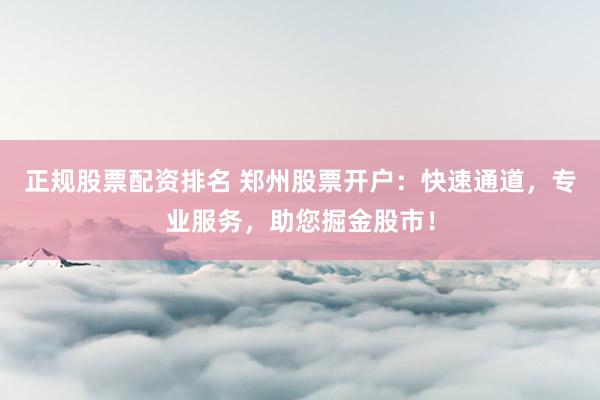 正規(guī)股票配資排名 鄭州股票開戶：快速通道，專業(yè)服務(wù)，助您掘金股市！