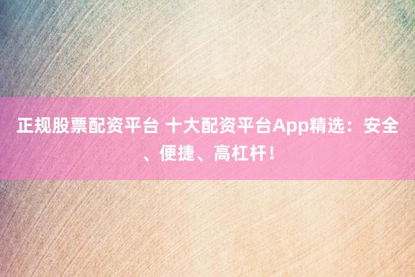 正規(guī)股票配資平臺(tái) 十大配資平臺(tái)App精選：安全、便捷、高杠桿！