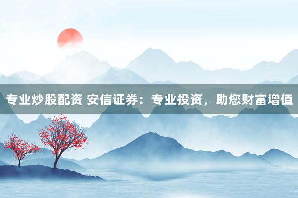 專業(yè)炒股配資 安信證券：專業(yè)投資，助您財(cái)富增值