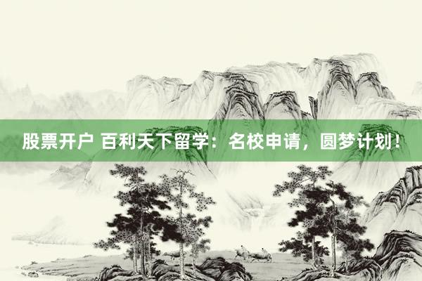 股票開戶 百利天下留學(xué)：名校申請(qǐng)，圓夢(mèng)計(jì)劃！