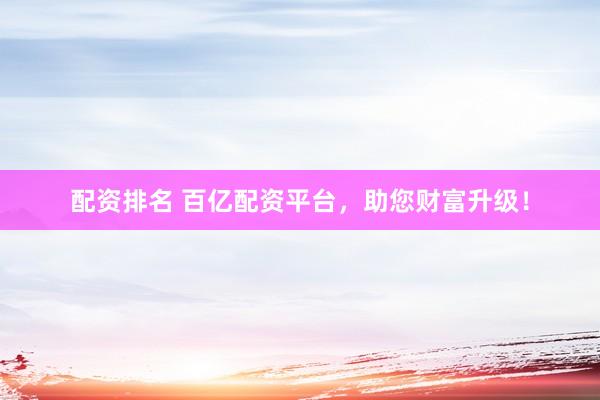 配資排名 百億配資平臺，助您財富升級！