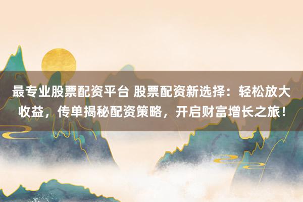 最專業(yè)股票配資平臺(tái) 股票配資新選擇：輕松放大收益，傳單揭秘配資策略，開啟財(cái)富增長之旅！