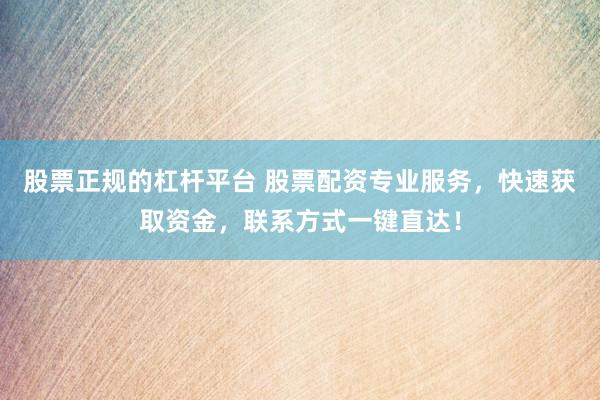 股票正規(guī)的杠桿平臺 股票配資專業(yè)服務(wù)，快速獲取資金，聯(lián)系方式一鍵直達！