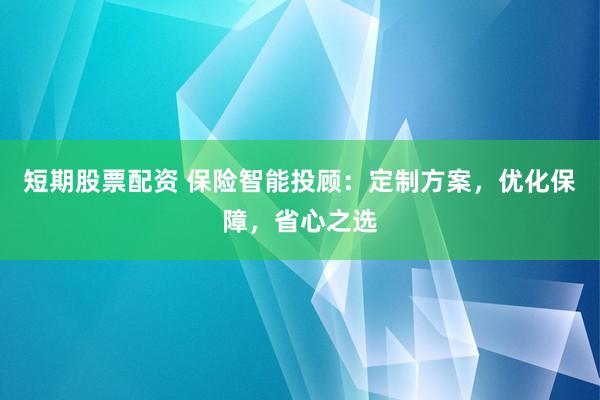 短期股票配資 保險(xiǎn)智能投顧：定制方案，優(yōu)化保障，省心之選