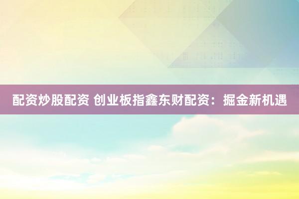 配資炒股配資 創(chuàng)業(yè)板指鑫東財配資：掘金新機遇