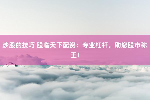 炒股的技巧 股臨天下配資：專(zhuān)業(yè)杠桿，助您股市稱(chēng)王！