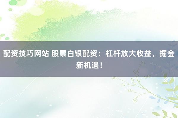 配資技巧網(wǎng)站 股票白銀配資：杠桿放大收益，掘金新機(jī)遇！