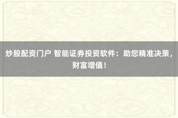 炒股配資門戶 智能證券投資軟件：助您精準(zhǔn)決策，財(cái)富增值！