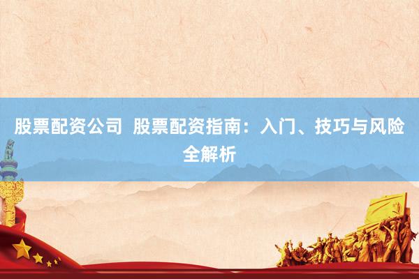股票配資公司  股票配資指南：入門、技巧與風(fēng)險(xiǎn)全解析