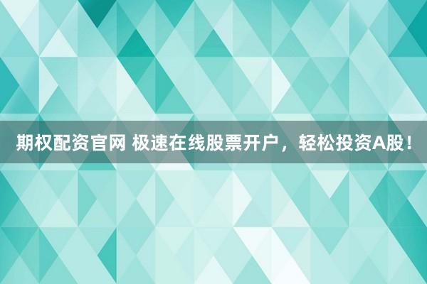 期權(quán)配資官網(wǎng) 極速在線股票開戶，輕松投資A股！