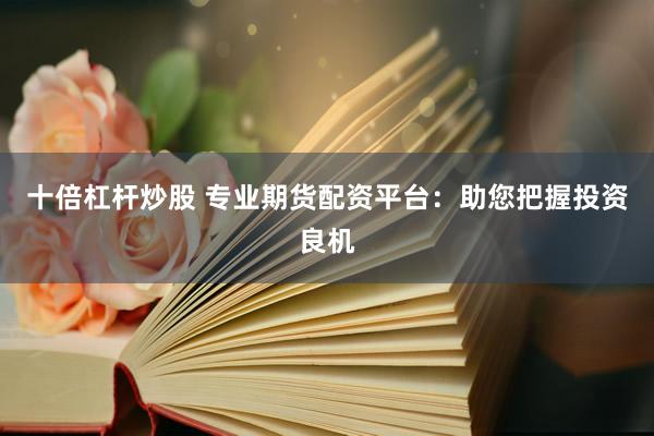 十倍杠桿炒股 專業(yè)期貨配資平臺：助您把握投資良機