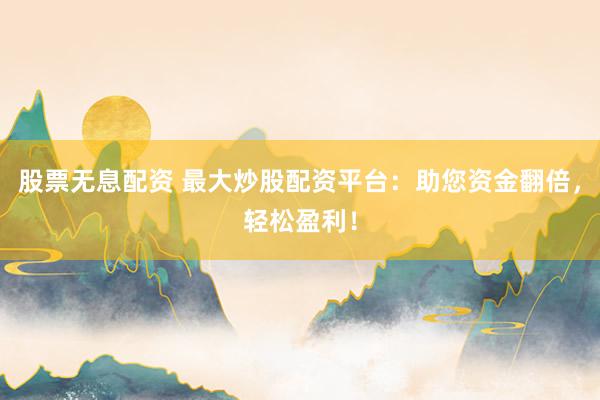 股票無(wú)息配資 最大炒股配資平臺(tái)：助您資金翻倍，輕松盈利！
