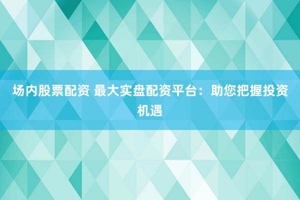 場(chǎng)內(nèi)股票配資 最大實(shí)盤配資平臺(tái)：助您把握投資機(jī)遇