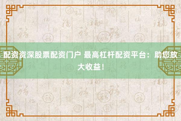 配資資深股票配資門戶 最高杠桿配資平臺：助您放大收益！