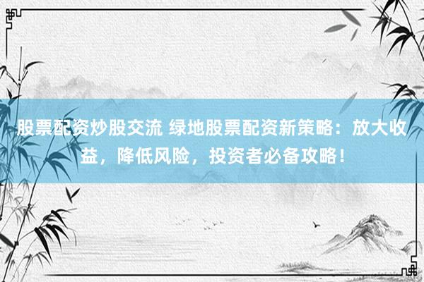 股票配資炒股交流 綠地股票配資新策略：放大收益，降低風(fēng)險(xiǎn)，投資者必備攻略！