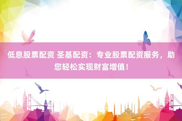 低息股票配資 圣基配資：專業(yè)股票配資服務(wù)，助您輕松實(shí)現(xiàn)財(cái)富增值！