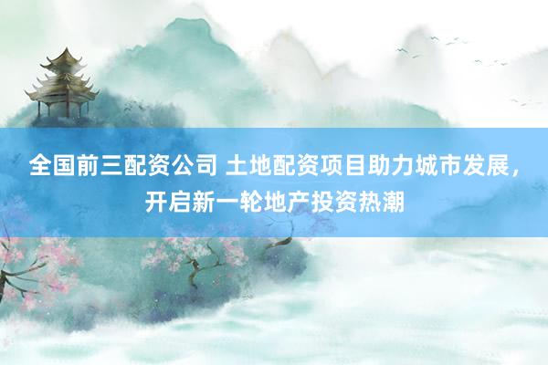 全國(guó)前三配資公司 土地配資項(xiàng)目助力城市發(fā)展，開啟新一輪地產(chǎn)投資熱潮