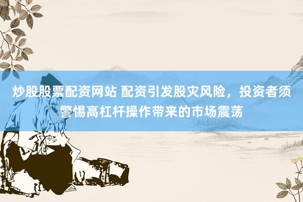 炒股股票配資網(wǎng)站 配資引發(fā)股災(zāi)風(fēng)險(xiǎn)，投資者須警惕高杠桿操作帶來(lái)的市場(chǎng)震蕩