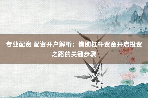 專業(yè)配資 配資開戶解析：借助杠桿資金開啟投資之路的關(guān)鍵步驟