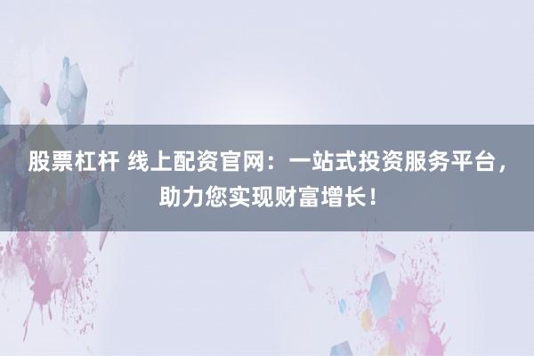 股票杠桿 線(xiàn)上配資官網(wǎng)：一站式投資服務(wù)平臺(tái)，助力您實(shí)現(xiàn)財(cái)富增長(zhǎng)！