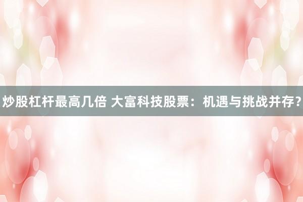 炒股杠桿最高幾倍 大富科技股票：機(jī)遇與挑戰(zhàn)并存？