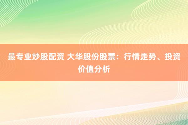 最專業(yè)炒股配資 大華股份股票：行情走勢、投資價值分析
